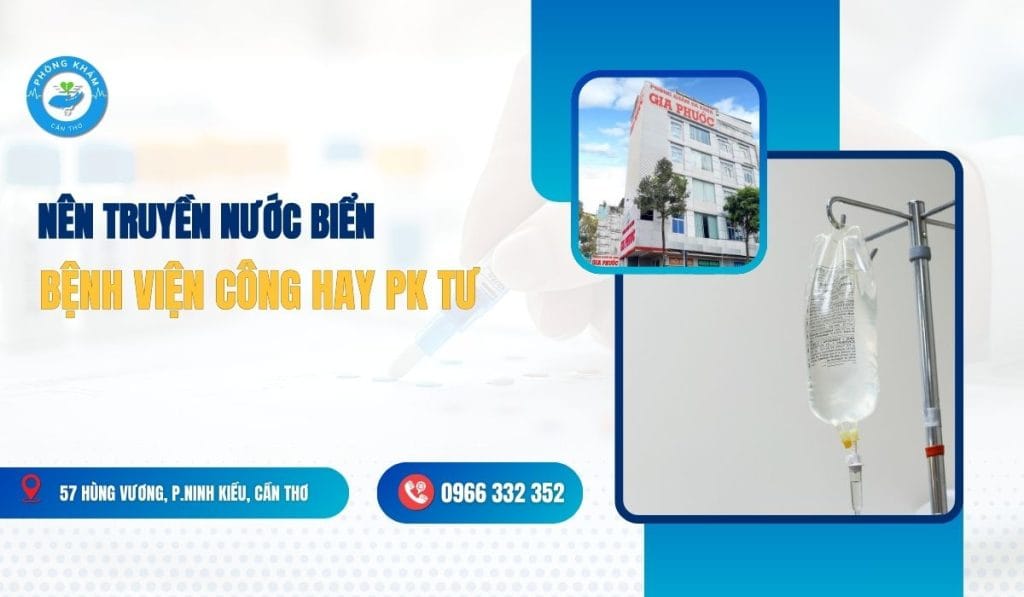 So sánh ưu nhược điểm nên truyền nước biển ở Bệnh viện công hay Phòng khám tư tại Cần Thơ để chọn dịch vụ y tế an toàn.